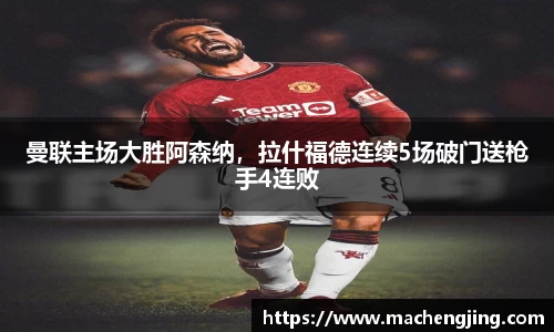 曼联主场大胜阿森纳，拉什福德连续5场破门送枪手4连败