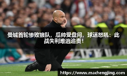 曼城首轮惨败狼队，瓜帅受盘问，球迷怒吼：此战失利难逃追责！