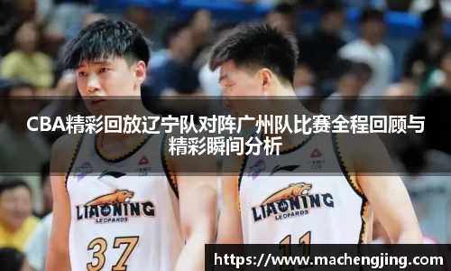 CBA精彩回放辽宁队对阵广州队比赛全程回顾与精彩瞬间分析