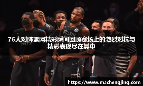 76人对阵篮网精彩瞬间回顾赛场上的激烈对抗与精彩表现尽在其中