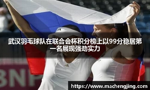 武汉羽毛球队在联合会杯积分榜上以99分稳居第一名展现强劲实力