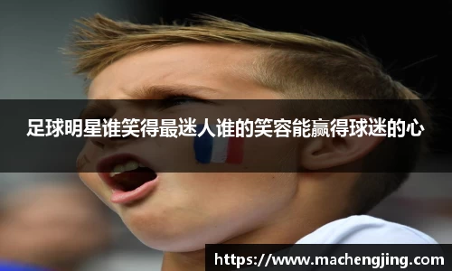 足球明星谁笑得最迷人谁的笑容能赢得球迷的心